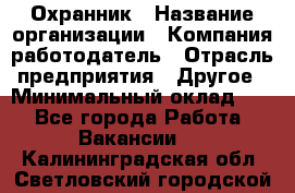 Охранник › Название организации ­ Компания-работодатель › Отрасль предприятия ­ Другое › Минимальный оклад ­ 1 - Все города Работа » Вакансии   . Калининградская обл.,Светловский городской округ 